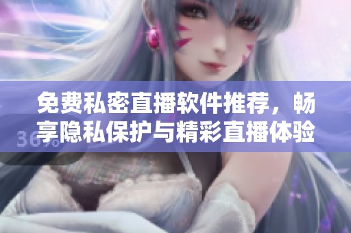 免费私密直播软件推荐，畅享隐私保护与精彩直播体验