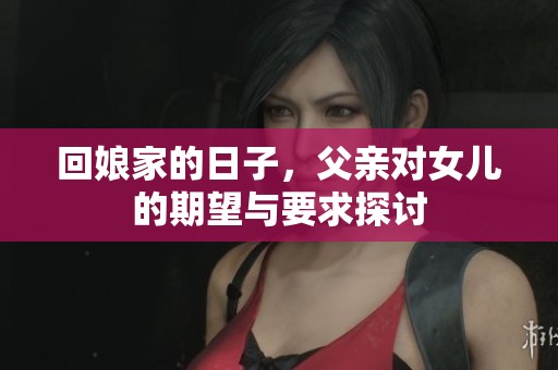 回娘家的日子，父亲对女儿的期望与要求探讨