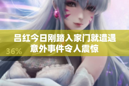 吕红今日刚踏入家门就遭遇意外事件令人震惊