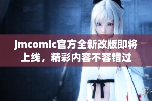jmcomic官方全新改版即将上线，精彩内容不容错过