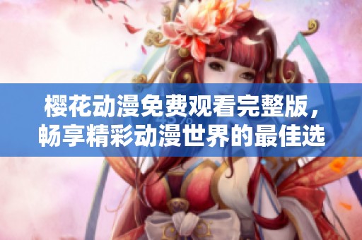 樱花动漫免费观看完整版，畅享精彩动漫世界的最佳选择