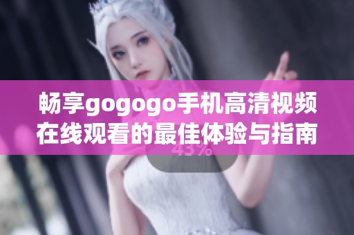 畅享gogogo手机高清视频在线观看的最佳体验与指南