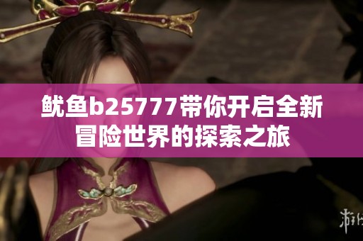 鱿鱼b25777带你开启全新冒险世界的探索之旅