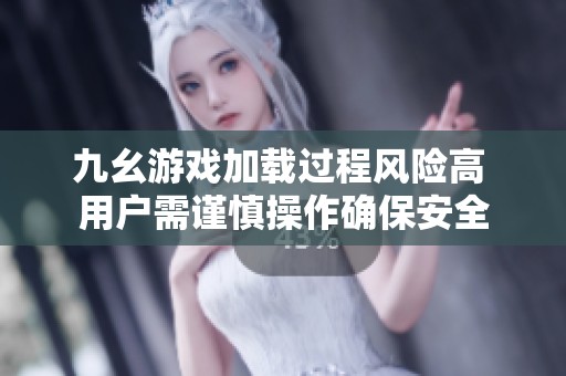 九幺游戏加载过程风险高 用户需谨慎操作确保安全