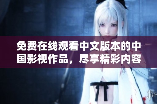 免费在线观看中文版本的中国影视作品，尽享精彩内容与热播剧情