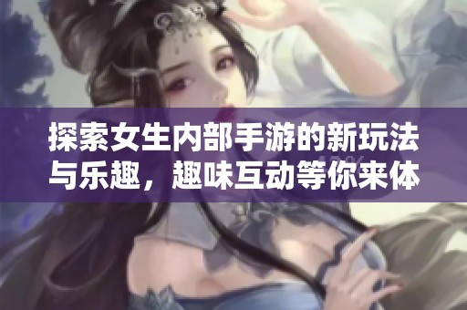 探索女生内部手游的新玩法与乐趣，趣味互动等你来体验