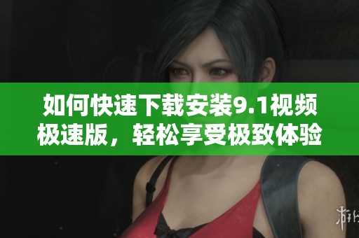如何快速下载安装9.1视频极速版，轻松享受极致体验