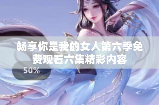 畅享你是我的女人第六季免费观看六集精彩内容