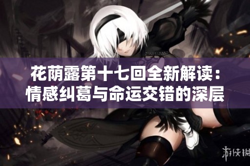 花荫露第十七回全新解读：情感纠葛与命运交错的深层探讨