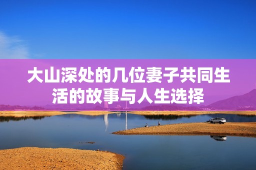 大山深处的几位妻子共同生活的故事与人生选择