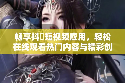 畅享抖抈短视频应用，轻松在线观看热门内容与精彩创作