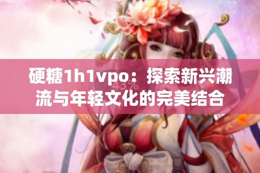硬糖1h1vpo：探索新兴潮流与年轻文化的完美结合