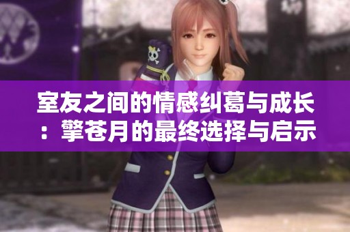 室友之间的情感纠葛与成长：擎苍月的最终选择与启示