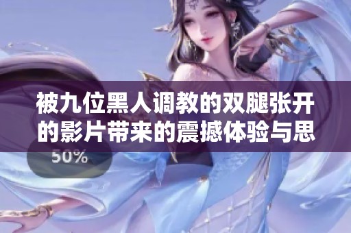 被九位黑人调教的双腿张开的影片带来的震撼体验与思考