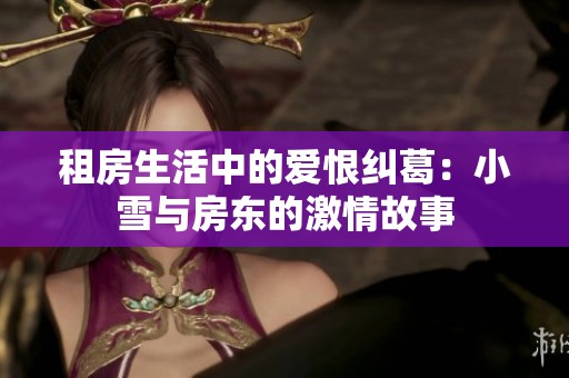 租房生活中的爱恨纠葛：小雪与房东的激情故事