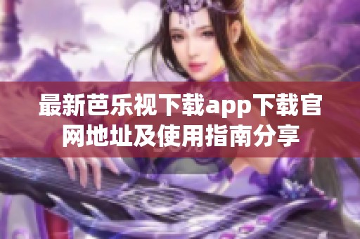 最新芭乐视下载app下载官网地址及使用指南分享