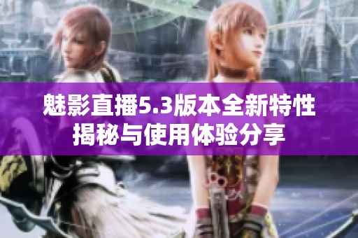 魅影直播5.3版本全新特性揭秘与使用体验分享