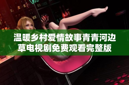 温暖乡村爱情故事青青河边草电视剧免费观看完整版