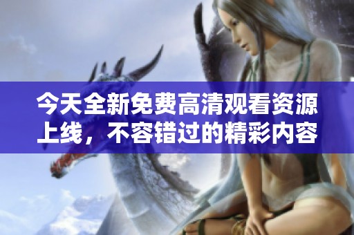 今天全新免费高清观看资源上线，不容错过的精彩内容尽在其中