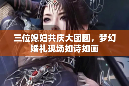 三位媳妇共庆大团圆，梦幻婚礼现场如诗如画
