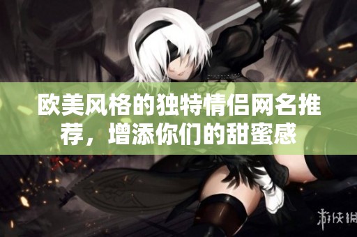 欧美风格的独特情侣网名推荐，增添你们的甜蜜感
