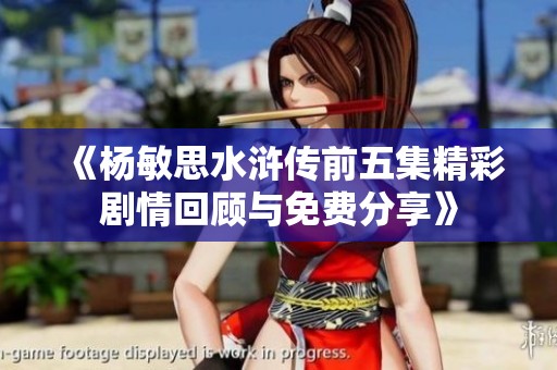 《杨敏思水浒传前五集精彩剧情回顾与免费分享》