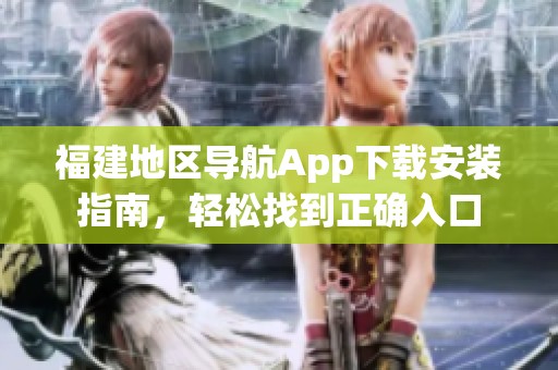 福建地区导航App下载安装指南，轻松找到正确入口