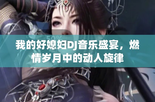 我的好媳妇DJ音乐盛宴，燃情岁月中的动人旋律