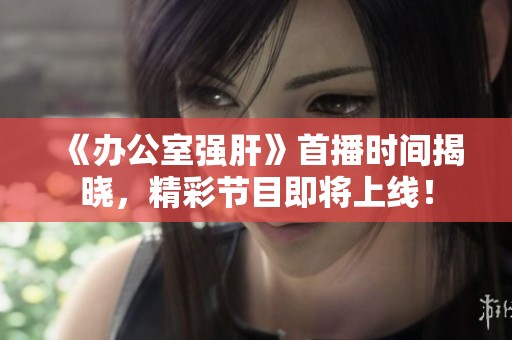 《办公室强肝》首播时间揭晓，精彩节目即将上线！