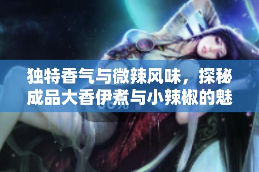 独特香气与微辣风味，探秘成品大香伊煮与小辣椒的魅力