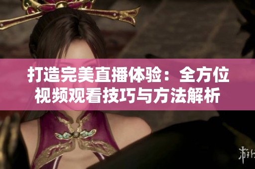 打造完美直播体验：全方位视频观看技巧与方法解析