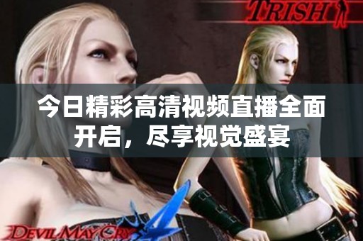 今日精彩高清视频直播全面开启，尽享视觉盛宴