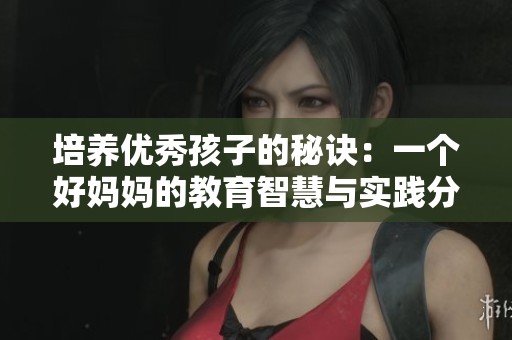 培养优秀孩子的秘诀：一个好妈妈的教育智慧与实践分享