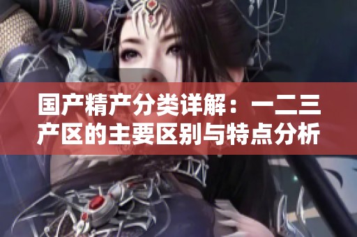 国产精产分类详解：一二三产区的主要区别与特点分析