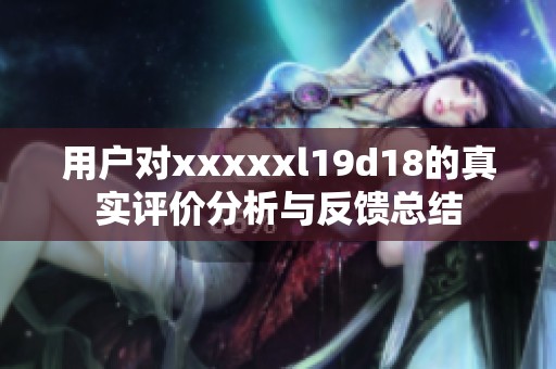 用户对xxxxxl19d18的真实评价分析与反馈总结