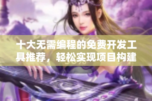 十大无需编程的免费开发工具推荐，轻松实现项目构建
