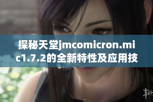 探秘天堂jmcomicron.mic1.7.2的全新特性及应用技巧