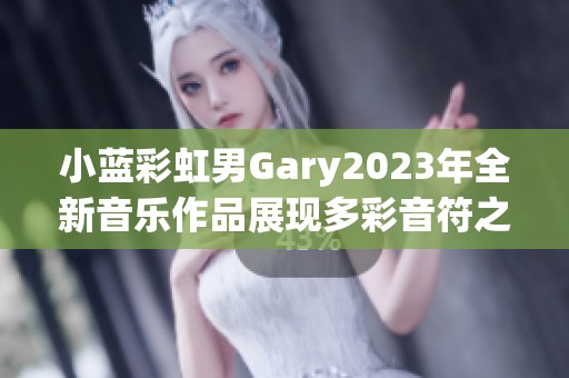 小蓝彩虹男Gary2023年全新音乐作品展现多彩音符之旅