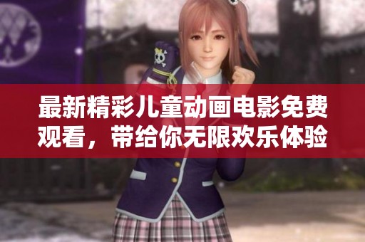 最新精彩儿童动画电影免费观看，带给你无限欢乐体验