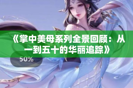 《掌中美母系列全景回顾：从一到五十的华丽追踪》