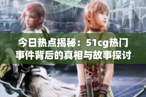 今日热点揭秘：51cg热门事件背后的真相与故事探讨