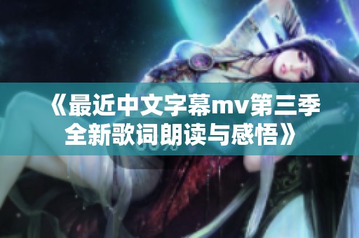 《最近中文字幕mv第三季全新歌词朗读与感悟》