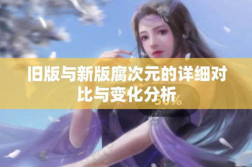 旧版与新版腐次元的详细对比与变化分析