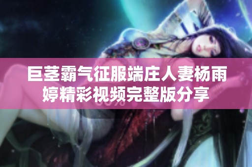 巨茎霸气征服端庄人妻杨雨婷精彩视频完整版分享