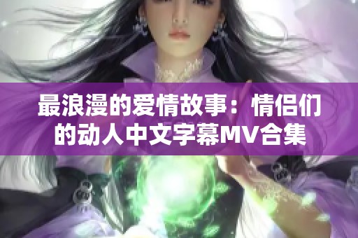 最浪漫的爱情故事：情侣们的动人中文字幕MV合集