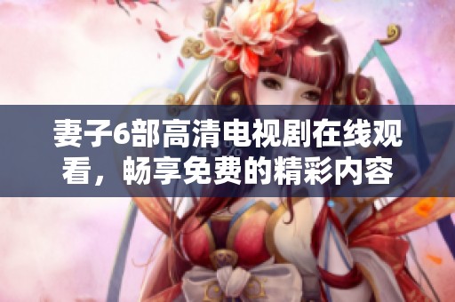 妻子6部高清电视剧在线观看，畅享免费的精彩内容