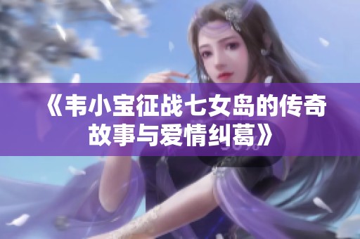 《韦小宝征战七女岛的传奇故事与爱情纠葛》