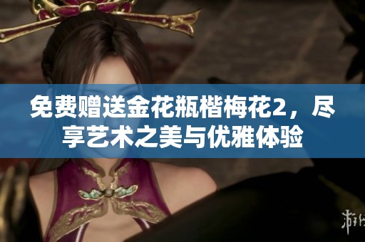 免费赠送金花瓶楷梅花2，尽享艺术之美与优雅体验