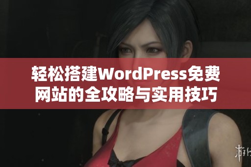 轻松搭建WordPress免费网站的全攻略与实用技巧