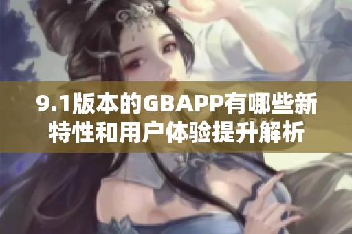 9.1版本的GBAPP有哪些新特性和用户体验提升解析